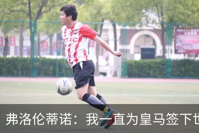 弗洛伦蒂诺：我一直为皇马签下世界最佳球员，并且会继续这样做